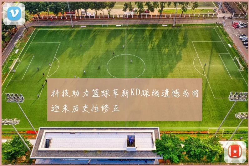 科技助力篮球革新KD踩线遗憾或将迎来历史性修正