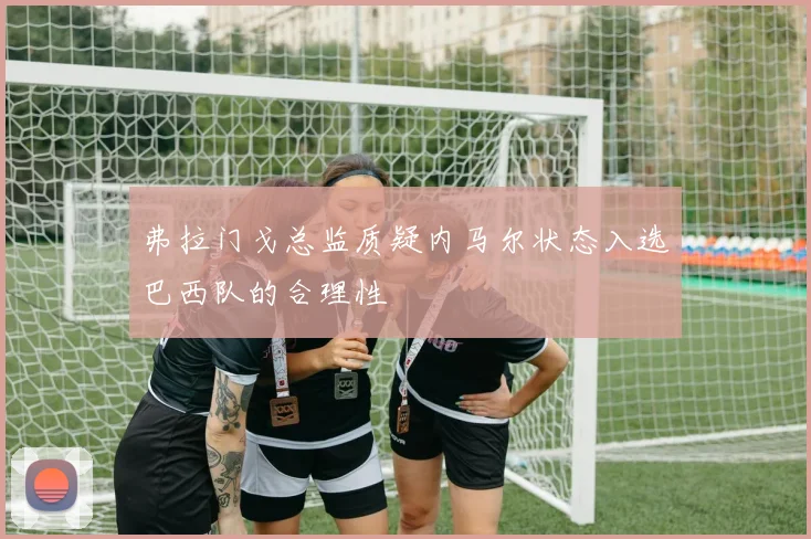 弗拉门戈总监质疑内马尔状态入选巴西队的合理性