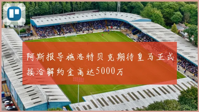 阿斯报导施洛特贝克期待皇马正式接洽解约金高达5000万