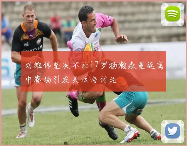 刘维伟坚决不让17岁杨瀚森重返高中赛场引发关注与讨论
