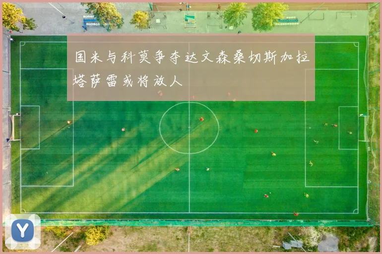 国米与科莫争夺达文森桑切斯加拉塔萨雷或将放人