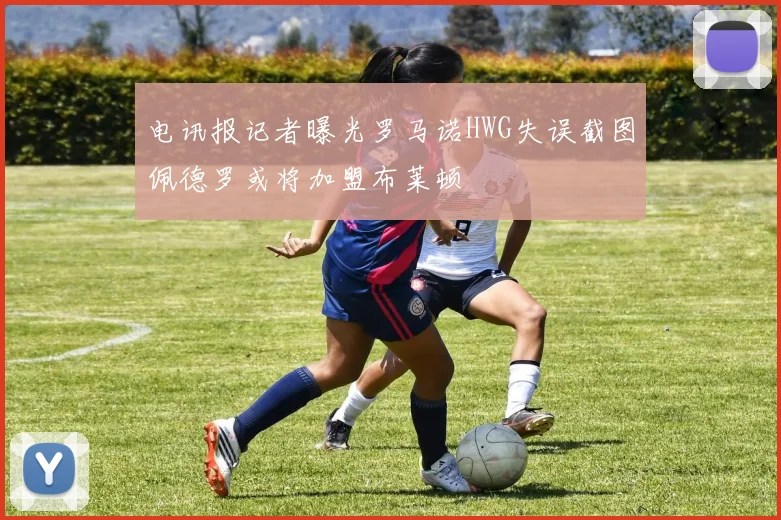 电讯报记者曝光罗马诺HWG失误截图佩德罗或将加盟布莱顿
