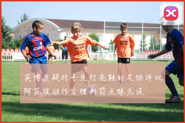 英博质疑对手先行亮鞋钉足协评议阿苏埃动作合理判罚点球无误