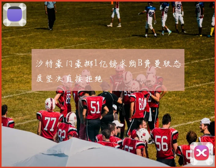 沙特豪门豪掷1亿镑求购B费曼联态度坚决直接拒绝