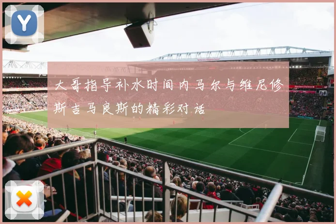 大哥指导补水时间内马尔与维尼修斯吉马良斯的精彩对话