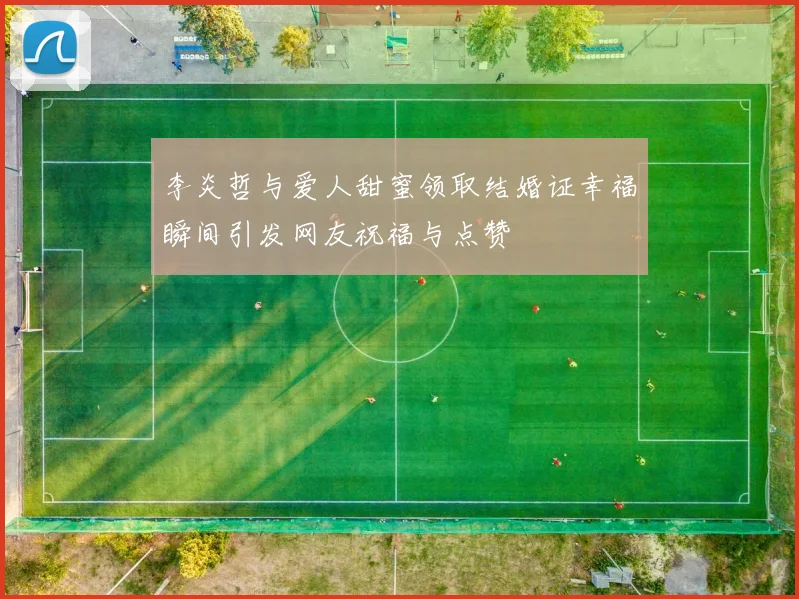 李炎哲与爱人甜蜜领取结婚证幸福瞬间引发网友祝福与点赞