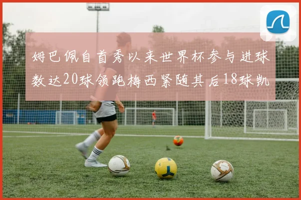 姆巴佩自首秀以来世界杯参与进球数达20球领跑梅西紧随其后18球凯恩则有13球