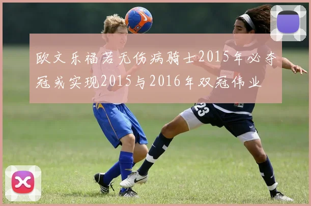 欧文乐福若无伤病骑士2015年必夺冠或实现2015与2016年双冠伟业